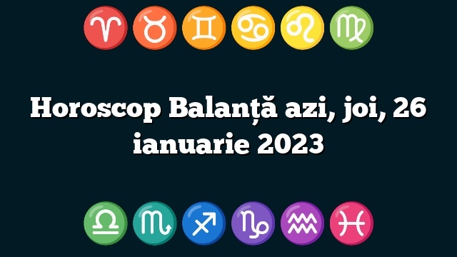 Horoscop Balanță azi, joi, 26 ianuarie 2023