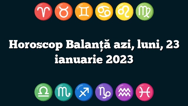 Horoscop Balanță azi, luni, 23 ianuarie 2023