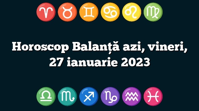 Horoscop Balanță azi, vineri, 27 ianuarie 2023