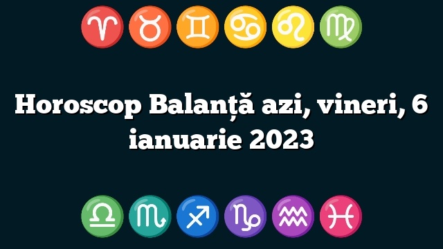 Horoscop Balanță azi, vineri, 6 ianuarie 2023