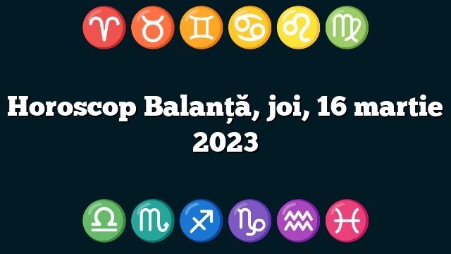 Horoscop Balanță, joi, 16 martie 2023