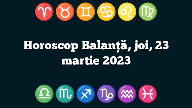Horoscop Balanță, joi, 23 martie 2023