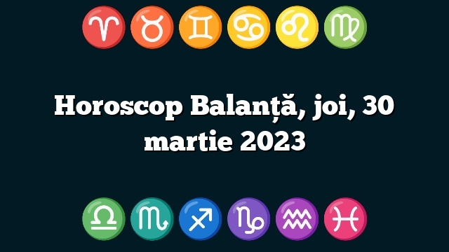 Horoscop Balanță, joi, 30 martie 2023