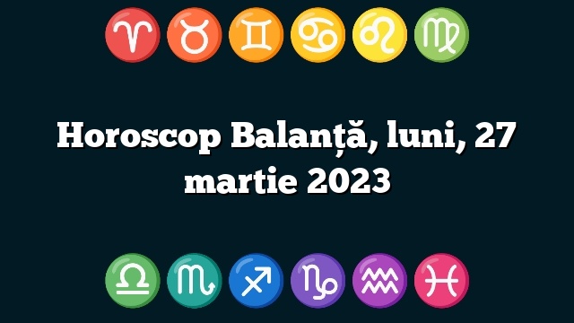 Horoscop Balanță, luni, 27 martie 2023