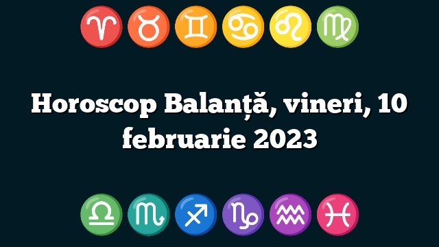 Horoscop Balanță, vineri, 10 februarie 2023