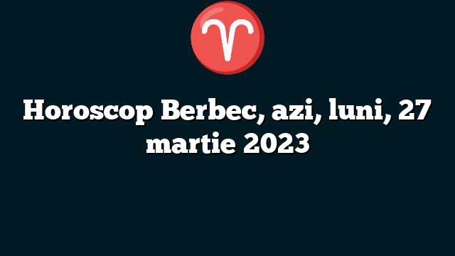 Horoscop Berbec, azi, luni, 27 martie 2023