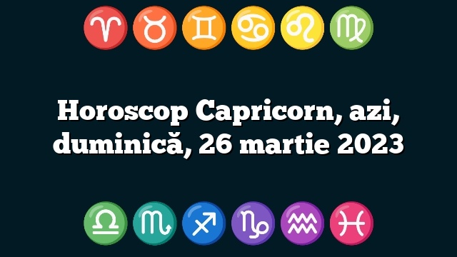 Horoscop Capricorn, azi, duminică, 26 martie 2023