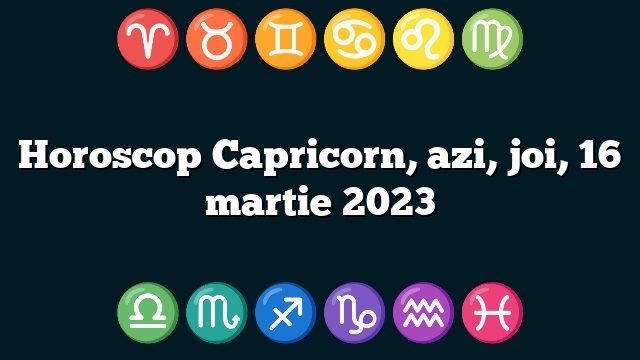 Horoscop Capricorn, azi, joi, 16 martie 2023