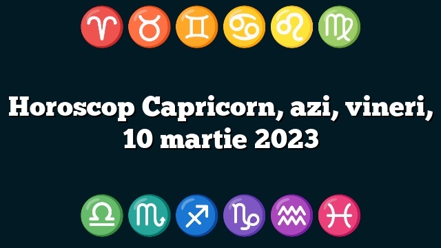 Horoscop Capricorn, azi, vineri, 10 martie 2023
