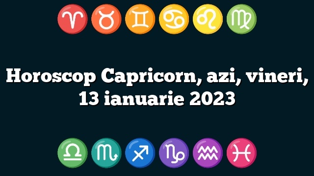 Horoscop Capricorn, azi, vineri, 13 ianuarie 2023