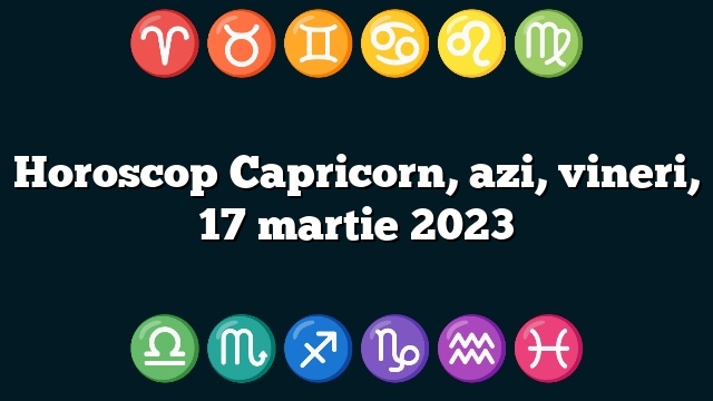 Horoscop Capricorn, azi, vineri, 17 martie 2023