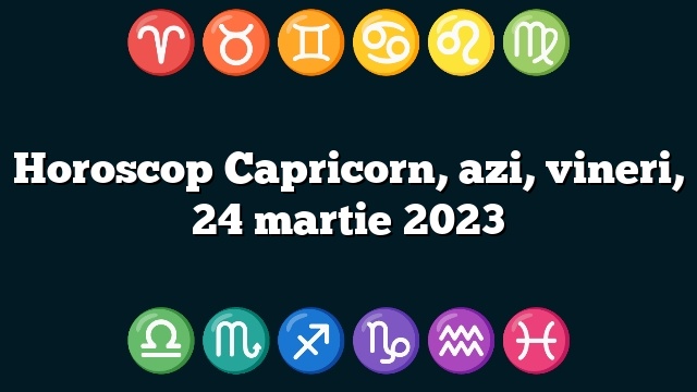 Horoscop Capricorn, azi, vineri, 24 martie 2023