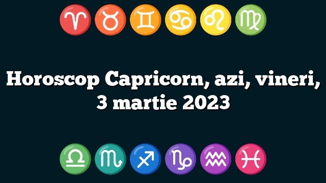 Horoscop Capricorn, azi, vineri, 3 martie 2023