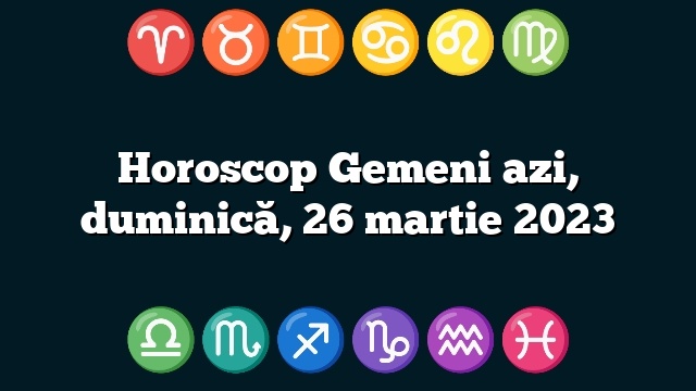 Horoscop Gemeni azi, duminică, 26 martie 2023