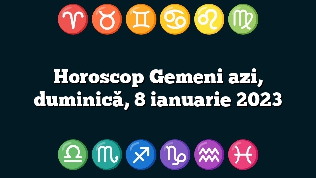 Horoscop Gemeni azi, duminică, 8 ianuarie 2023