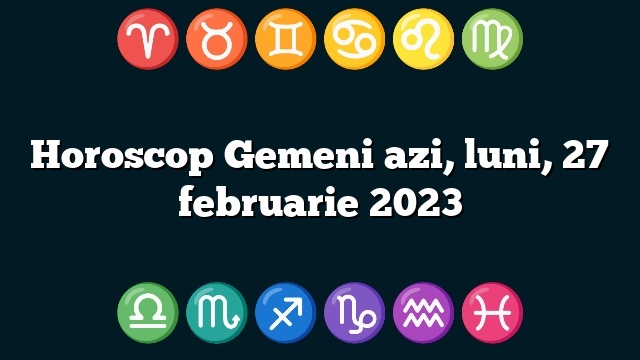 Horoscop Gemeni azi, luni, 27 februarie 2023