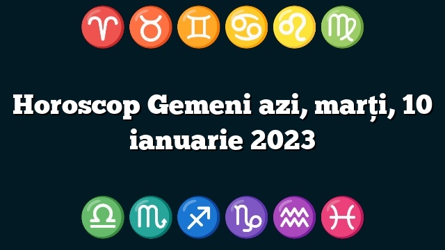 Horoscop Gemeni azi, marți, 10 ianuarie 2023