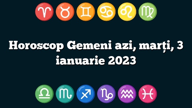 Horoscop Gemeni azi, marți, 3 ianuarie 2023