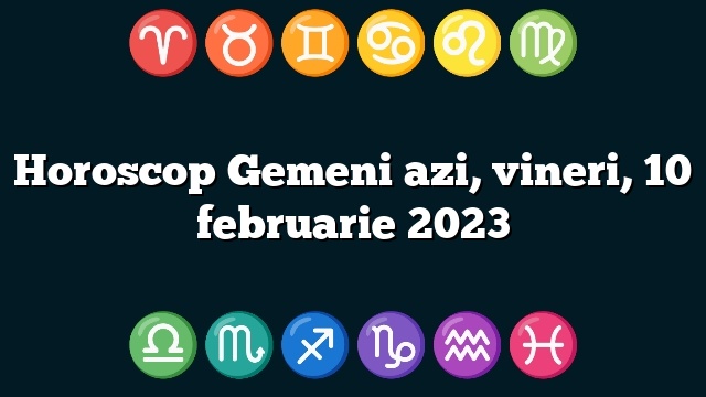Horoscop Gemeni azi, vineri, 10 februarie 2023