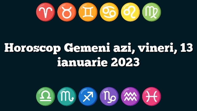 Horoscop Gemeni azi, vineri, 13 ianuarie 2023
