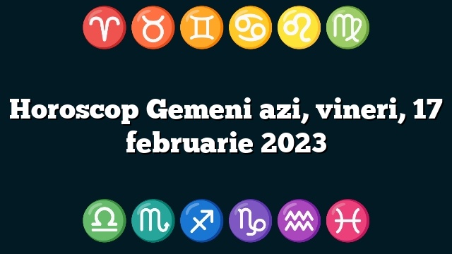Horoscop Gemeni azi, vineri, 17 februarie 2023