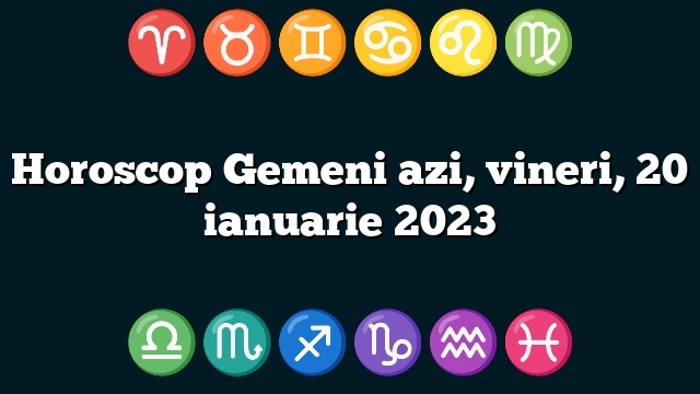 Horoscop Gemeni azi, vineri, 20 ianuarie 2023