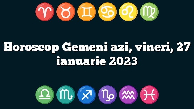 Horoscop Gemeni azi, vineri, 27 ianuarie 2023