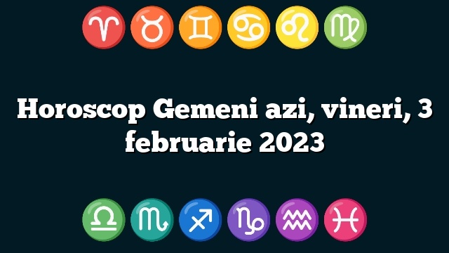 Horoscop Gemeni azi, vineri, 3 februarie 2023