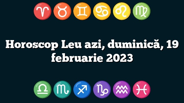 Horoscop Leu azi, duminică, 19 februarie 2023