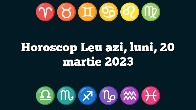 Horoscop Leu azi, luni, 20 martie 2023