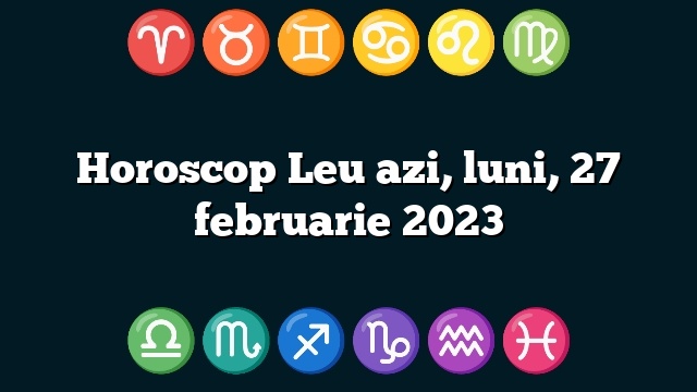 Horoscop Leu azi, luni, 27 februarie 2023