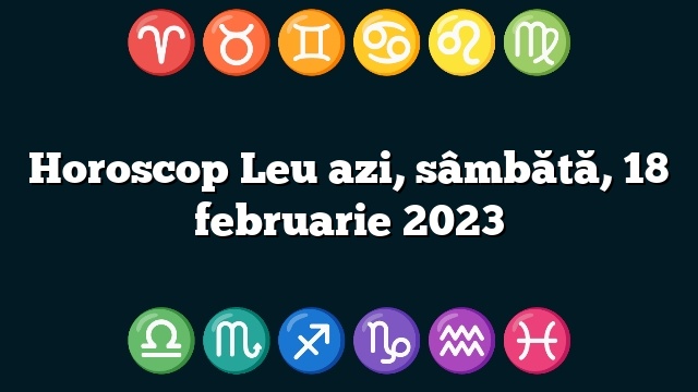 Horoscop Leu azi, sâmbătă, 18 februarie 2023