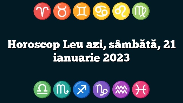 Horoscop Leu azi, sâmbătă, 21 ianuarie 2023