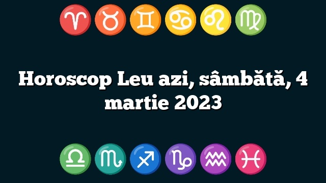 Horoscop Leu azi, sâmbătă, 4 martie 2023