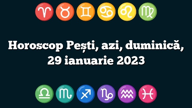 Horoscop Pești, azi, duminică, 29 ianuarie 2023
