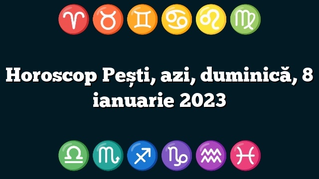 Horoscop Pești, azi, duminică, 8 ianuarie 2023