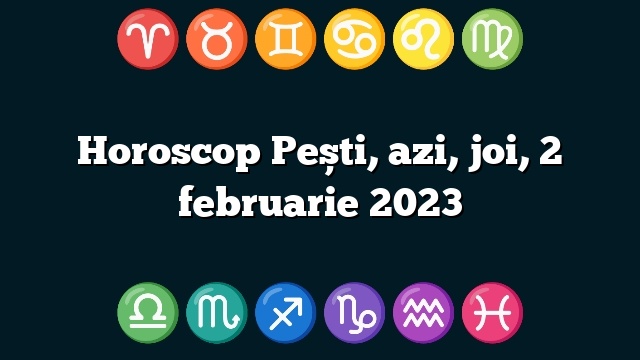 Horoscop Pești, azi, joi, 2 februarie 2023