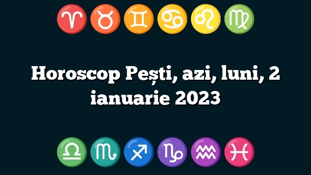 Horoscop Pești, azi, luni, 2 ianuarie 2023