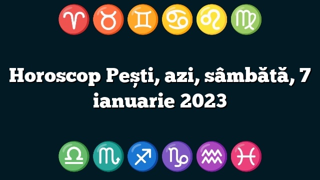 Horoscop Pești, azi, sâmbătă, 7 ianuarie 2023