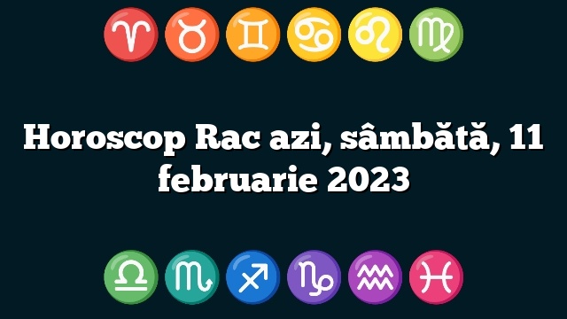 Horoscop Rac azi, sâmbătă, 11 februarie 2023