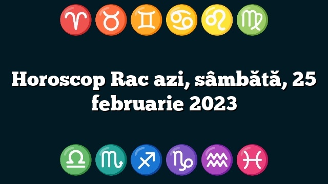 Horoscop Rac azi, sâmbătă, 25 februarie 2023