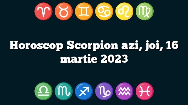 Horoscop Scorpion azi, joi, 16 martie 2023