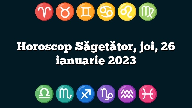 Horoscop Săgetător, joi, 26 ianuarie 2023