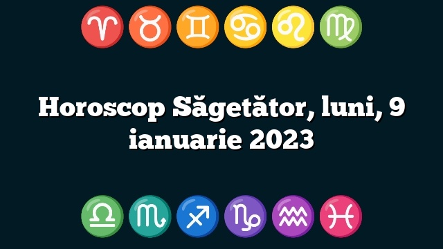 Horoscop Săgetător, luni, 9 ianuarie 2023