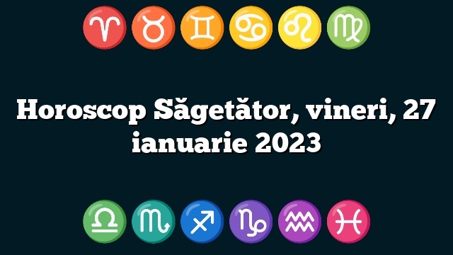 Horoscop Săgetător, vineri, 27 ianuarie 2023