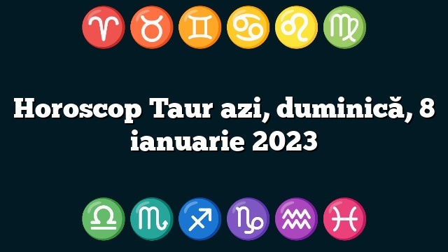 Horoscop Taur azi, duminică, 8 ianuarie 2023