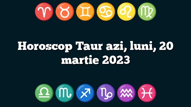 Horoscop Taur azi, luni, 20 martie 2023