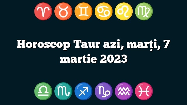 Horoscop Taur azi, marți, 7 martie 2023