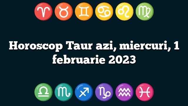 Horoscop Taur azi, miercuri, 1 februarie 2023