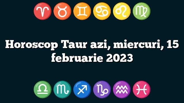 Horoscop Taur azi, miercuri, 15 februarie 2023